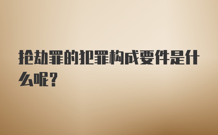 抢劫罪的犯罪构成要件是什么呢？