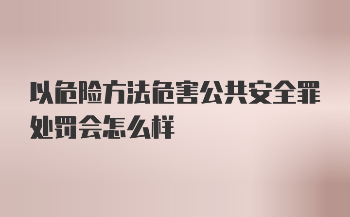 以危险方法危害公共安全罪处罚会怎么样