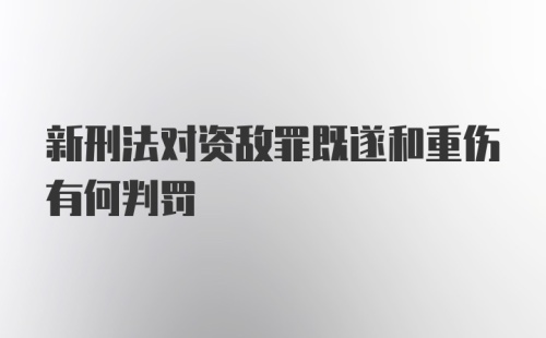 新刑法对资敌罪既遂和重伤有何判罚