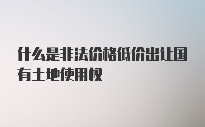 什么是非法价格低价出让国有土地使用权