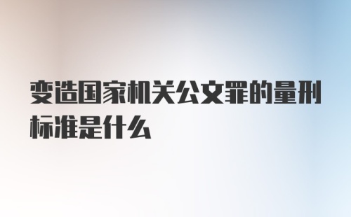 变造国家机关公文罪的量刑标准是什么