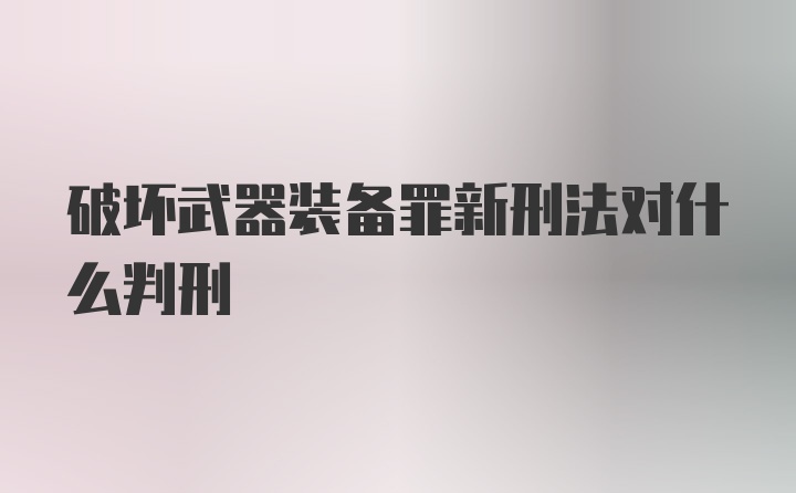 破坏武器装备罪新刑法对什么判刑