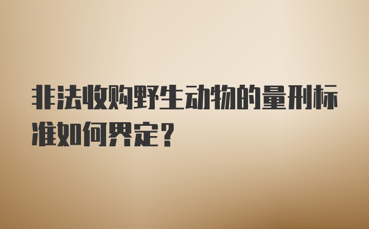 非法收购野生动物的量刑标准如何界定？