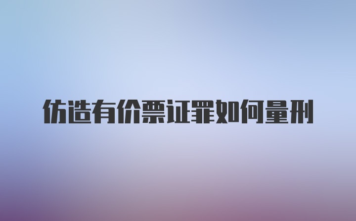 仿造有价票证罪如何量刑