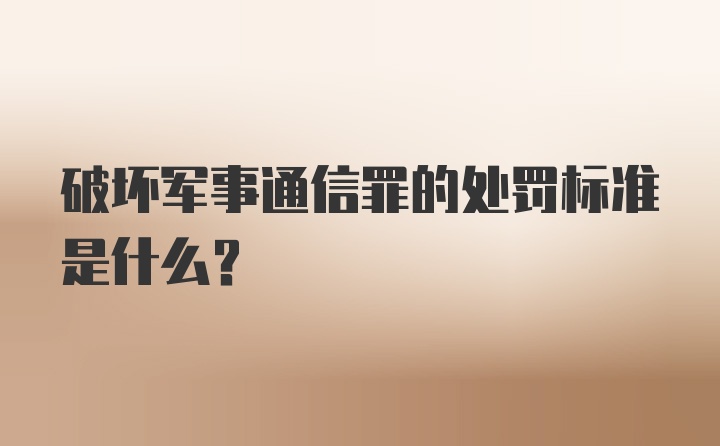 破坏军事通信罪的处罚标准是什么？