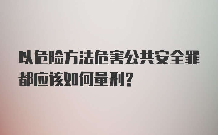 以危险方法危害公共安全罪都应该如何量刑？