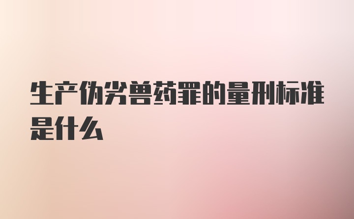 生产伪劣兽药罪的量刑标准是什么