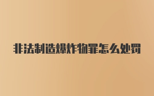 非法制造爆炸物罪怎么处罚