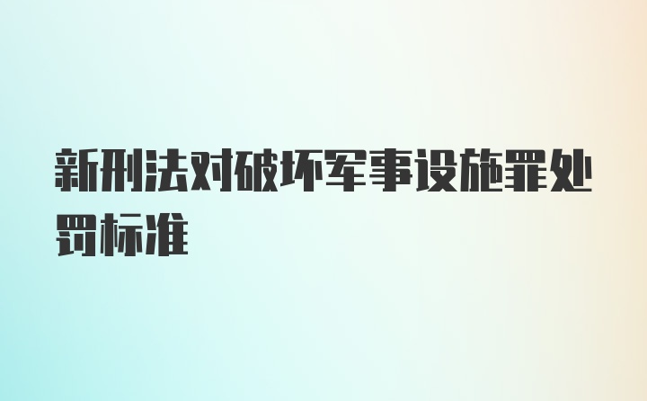 新刑法对破坏军事设施罪处罚标准