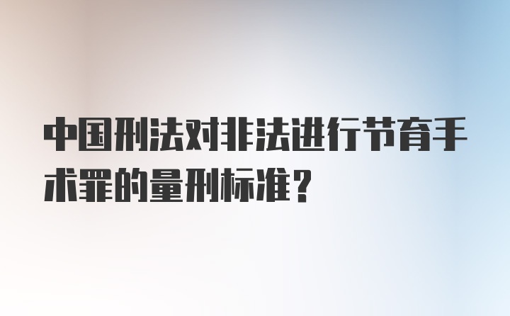 中国刑法对非法进行节育手术罪的量刑标准?