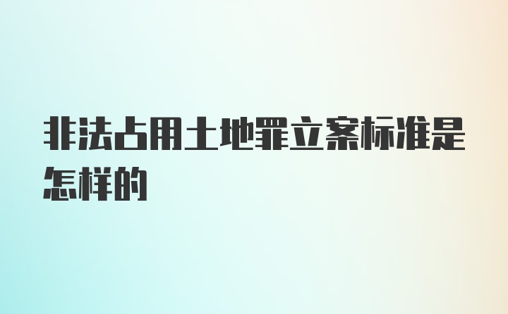 非法占用土地罪立案标准是怎样的