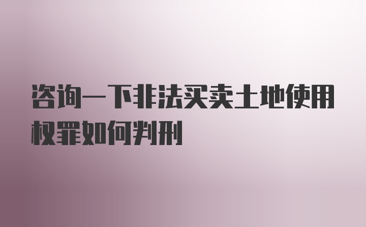 咨询一下非法买卖土地使用权罪如何判刑