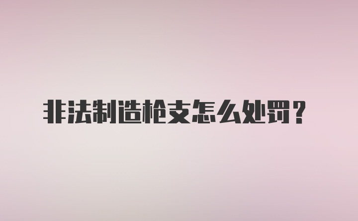 非法制造枪支怎么处罚?