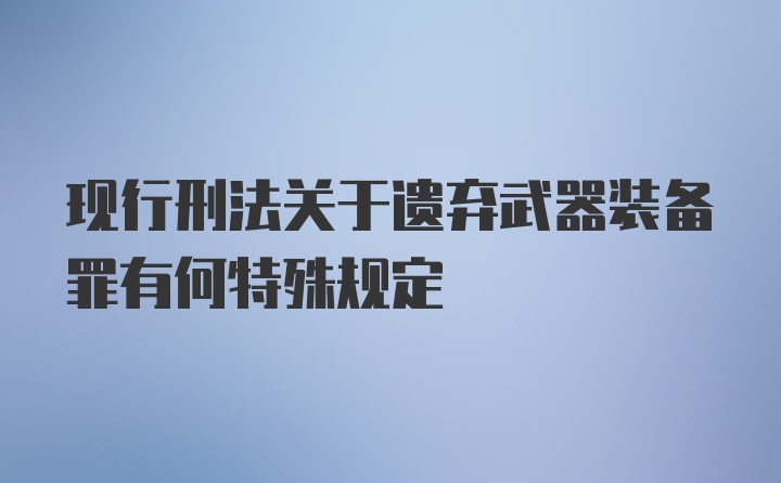 现行刑法关于遗弃武器装备罪有何特殊规定