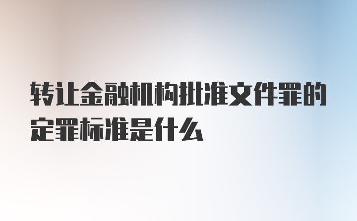 转让金融机构批准文件罪的定罪标准是什么