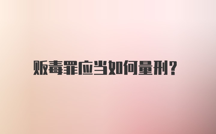 贩毒罪应当如何量刑？