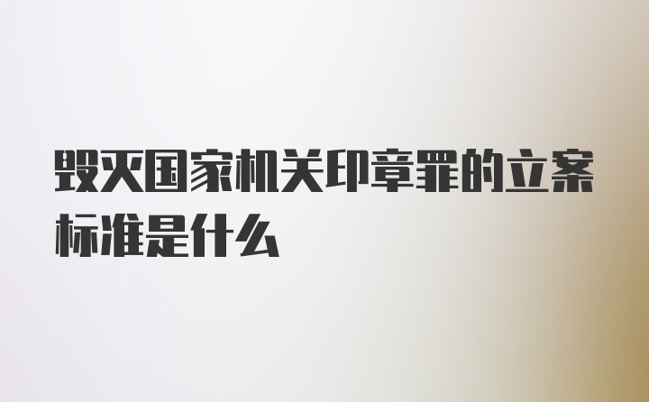 毁灭国家机关印章罪的立案标准是什么