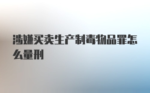 涉嫌买卖生产制毒物品罪怎么量刑