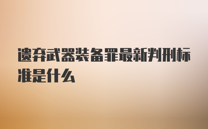 遗弃武器装备罪最新判刑标准是什么