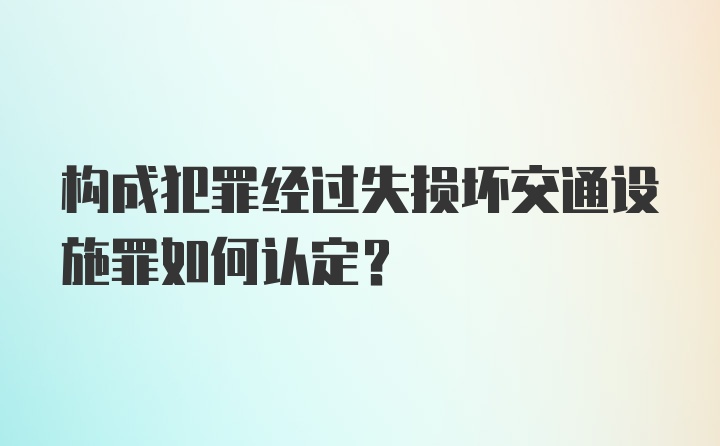 构成犯罪经过失损坏交通设施罪如何认定？