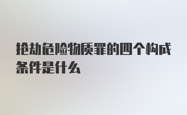 抢劫危险物质罪的四个构成条件是什么