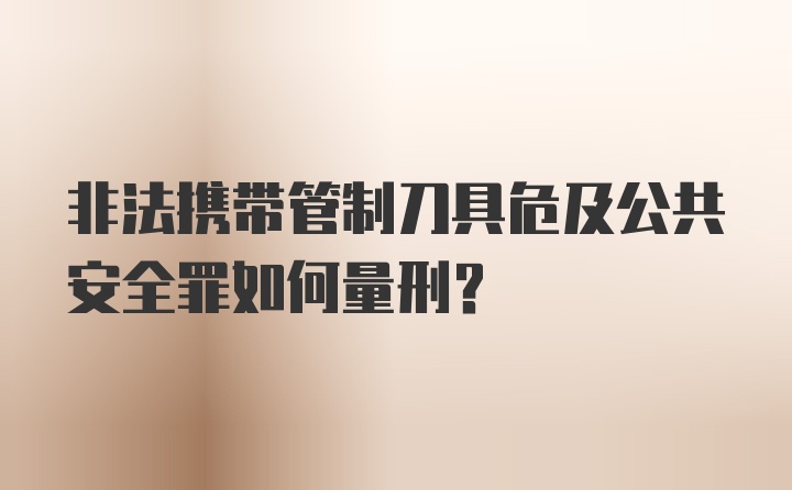 非法携带管制刀具危及公共安全罪如何量刑？