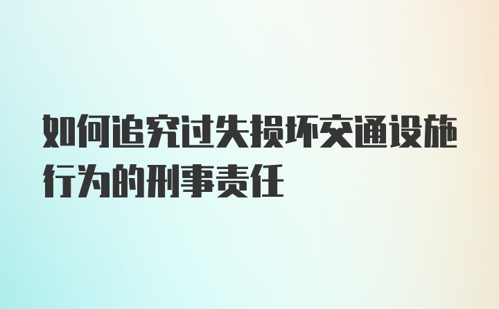 如何追究过失损坏交通设施行为的刑事责任