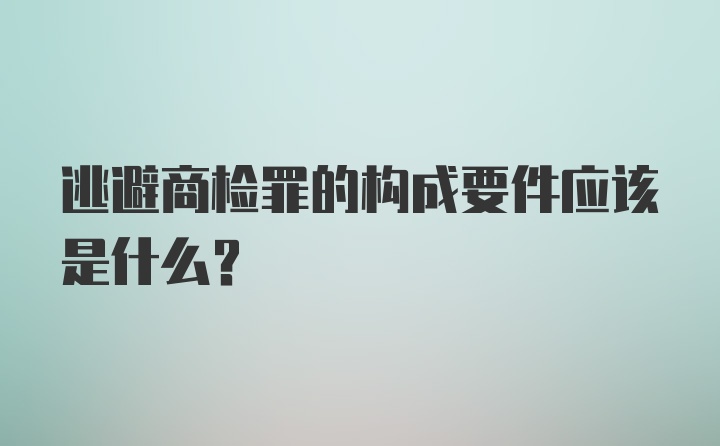 逃避商检罪的构成要件应该是什么？