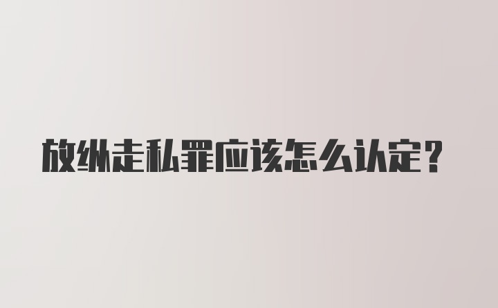 放纵走私罪应该怎么认定？