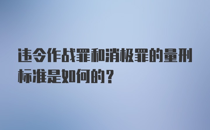 违令作战罪和消极罪的量刑标准是如何的？