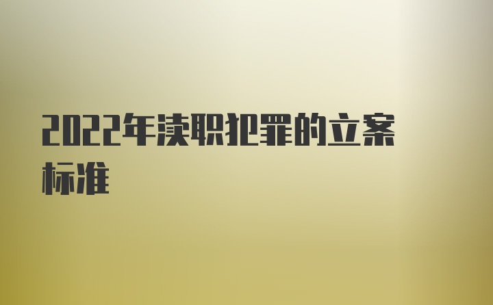 2022年渎职犯罪的立案标准