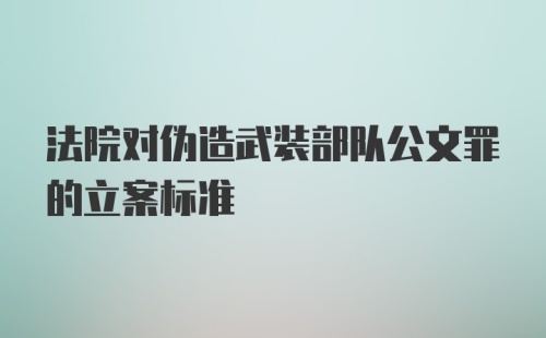 法院对伪造武装部队公文罪的立案标准