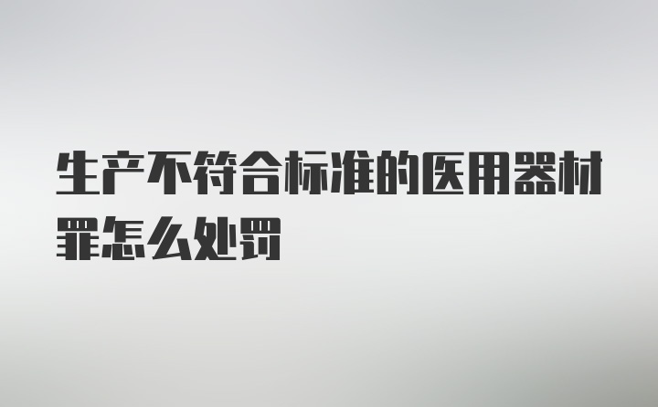 生产不符合标准的医用器材罪怎么处罚