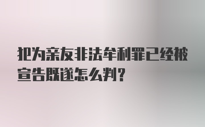 犯为亲友非法牟利罪已经被宣告既遂怎么判?