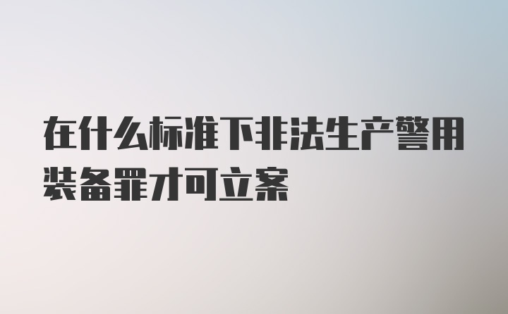 在什么标准下非法生产警用装备罪才可立案