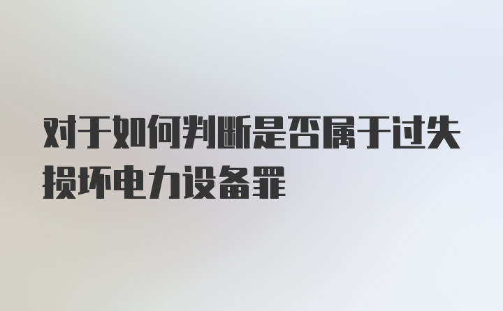 对于如何判断是否属于过失损坏电力设备罪