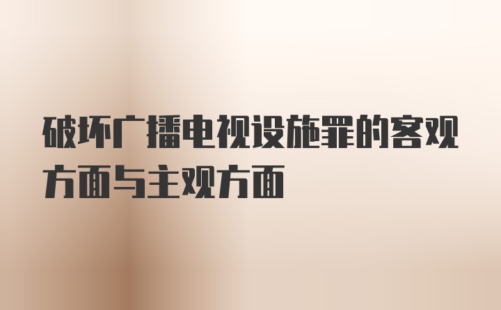 破坏广播电视设施罪的客观方面与主观方面