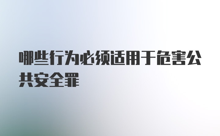 哪些行为必须适用于危害公共安全罪