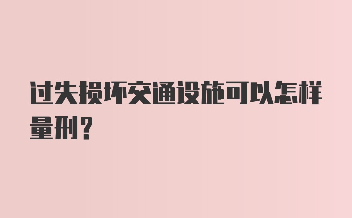 过失损坏交通设施可以怎样量刑？