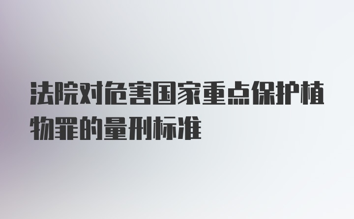 法院对危害国家重点保护植物罪的量刑标准