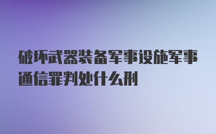 破坏武器装备军事设施军事通信罪判处什么刑