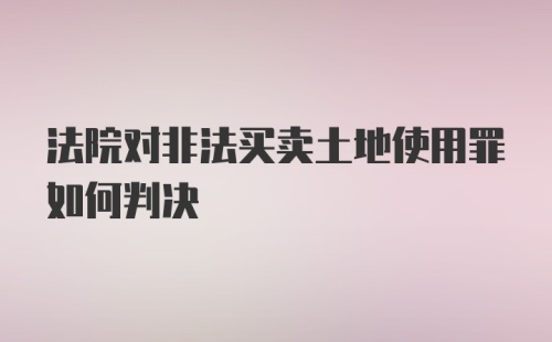 法院对非法买卖土地使用罪如何判决