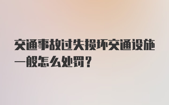 交通事故过失损坏交通设施一般怎么处罚？