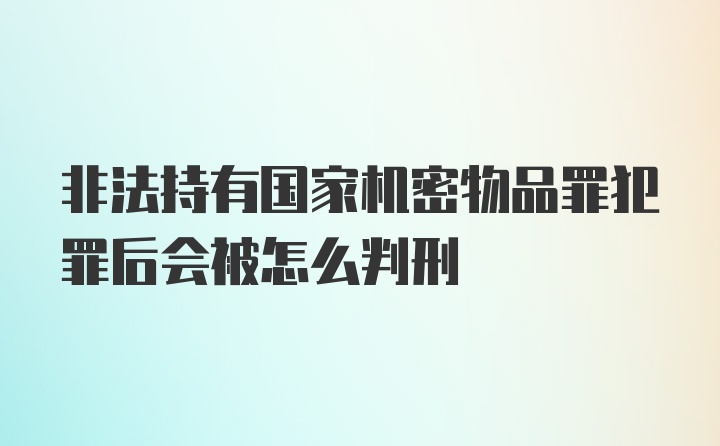 非法持有国家机密物品罪犯罪后会被怎么判刑