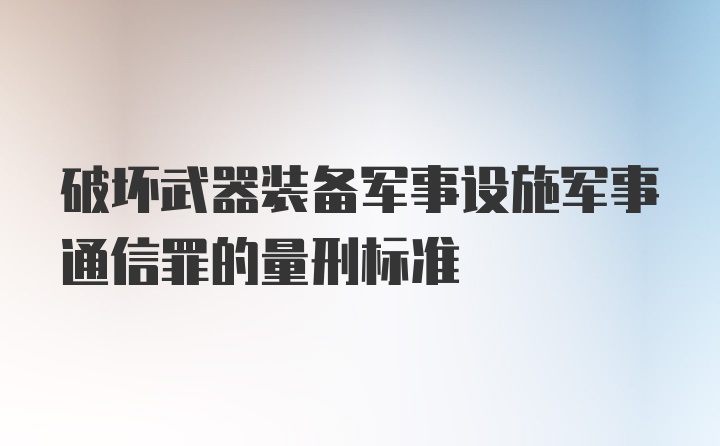 破坏武器装备军事设施军事通信罪的量刑标准