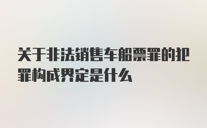 关于非法销售车船票罪的犯罪构成界定是什么