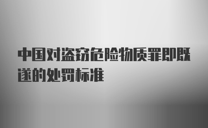 中国对盗窃危险物质罪即既遂的处罚标准