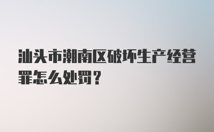 汕头市潮南区破坏生产经营罪怎么处罚？