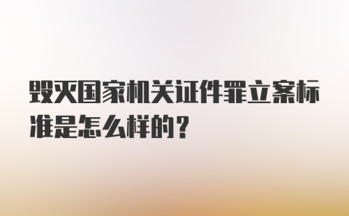 毁灭国家机关证件罪立案标准是怎么样的？