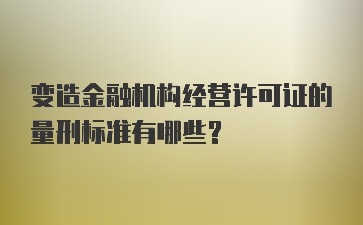 变造金融机构经营许可证的量刑标准有哪些？